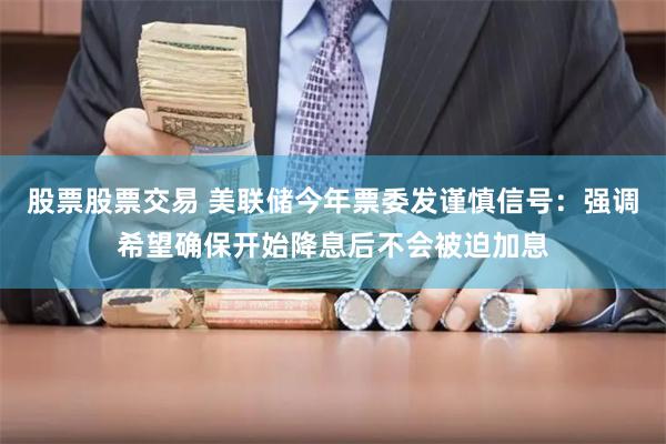 股票股票交易 美联储今年票委发谨慎信号：强调希望确保开始降息后不会被迫加息