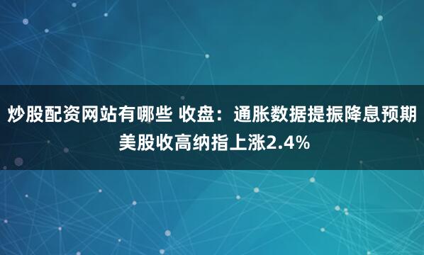 炒股配资网站有哪些 收盘：通胀数据提振降息预期 美股收高纳指上涨2.4%