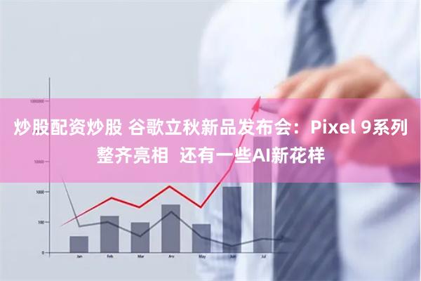 炒股配资炒股 谷歌立秋新品发布会：Pixel 9系列整齐亮相  还有一些AI新花样