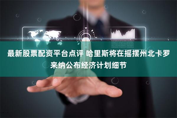 最新股票配资平台点评 哈里斯将在摇摆州北卡罗来纳公布经济计划细节
