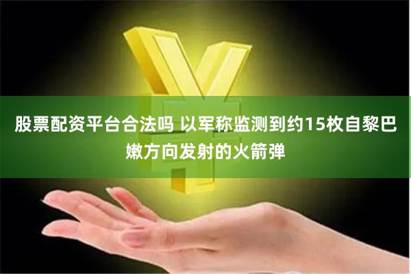股票配资平台合法吗 以军称监测到约15枚自黎巴嫩方向发射的火箭弹