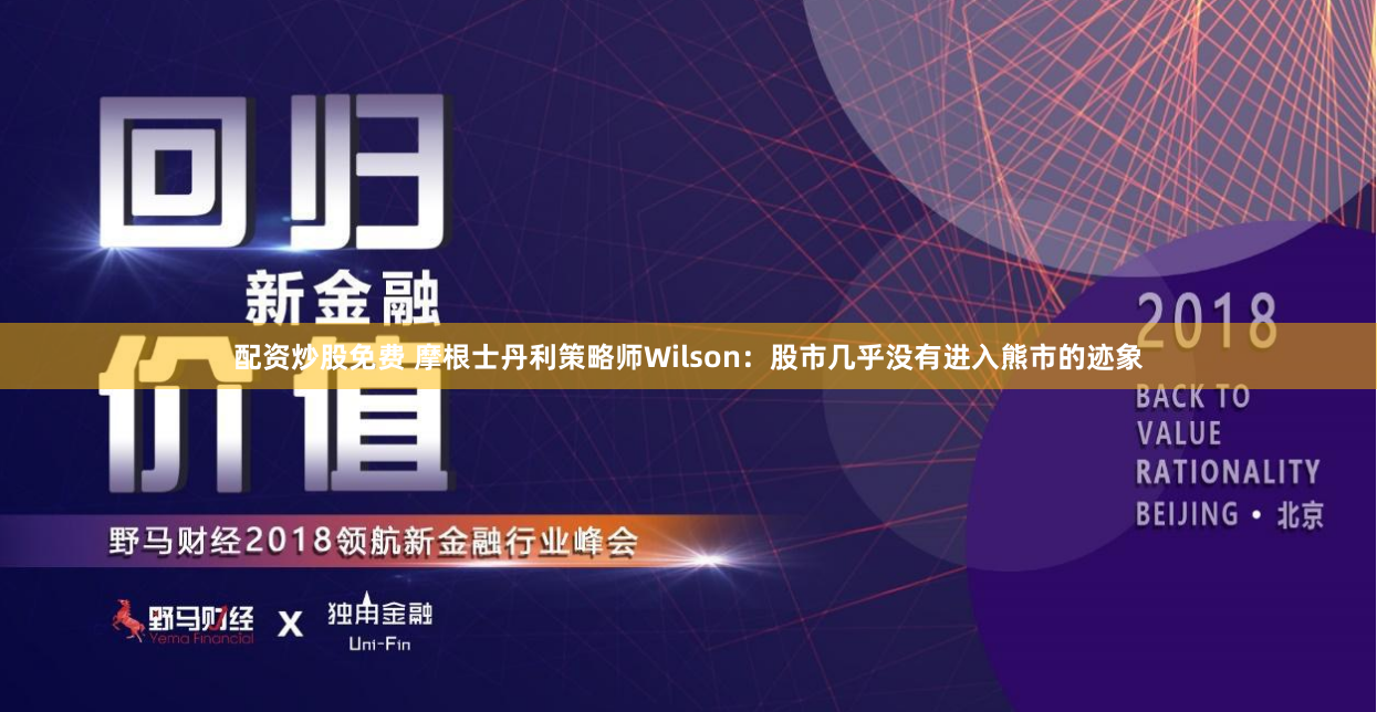 配资炒股免费 摩根士丹利策略师Wilson：股市几乎没有进入熊市的迹象