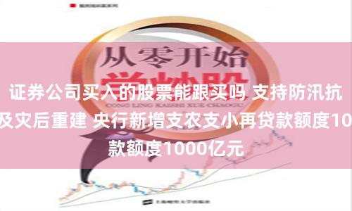 证券公司买入的股票能跟买吗 支持防汛抗洪救灾及灾后重建 央行新增支农支小再贷款额度1000亿元