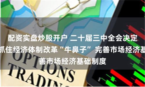 配资实盘炒股开户 二十届三中全会决定解读：抓住经济体制改革“牛鼻子” 完善市场经济基础制度