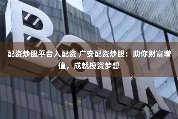 配资炒股平台入配资 广安配资炒股：助你财富增值，成就投资梦想