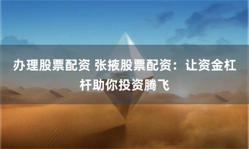 办理股票配资 张掖股票配资：让资金杠杆助你投资腾飞
