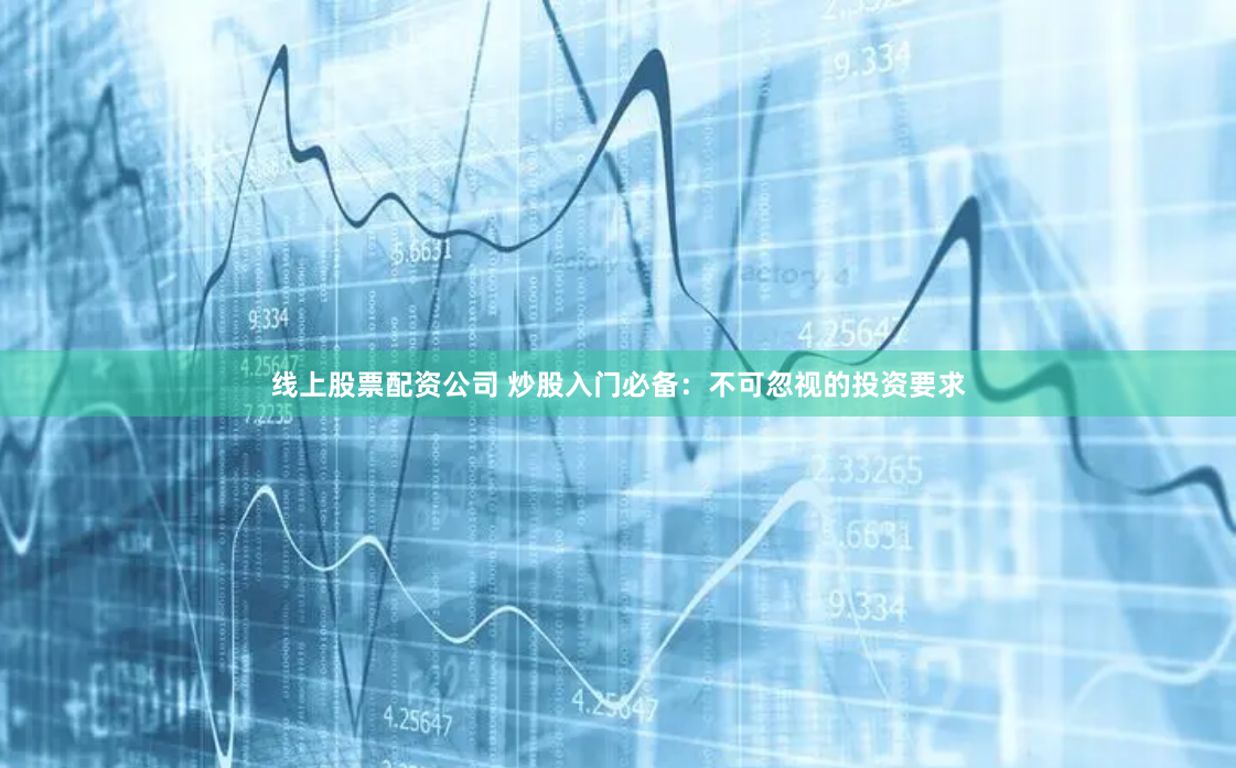线上股票配资公司 炒股入门必备：不可忽视的投资要求