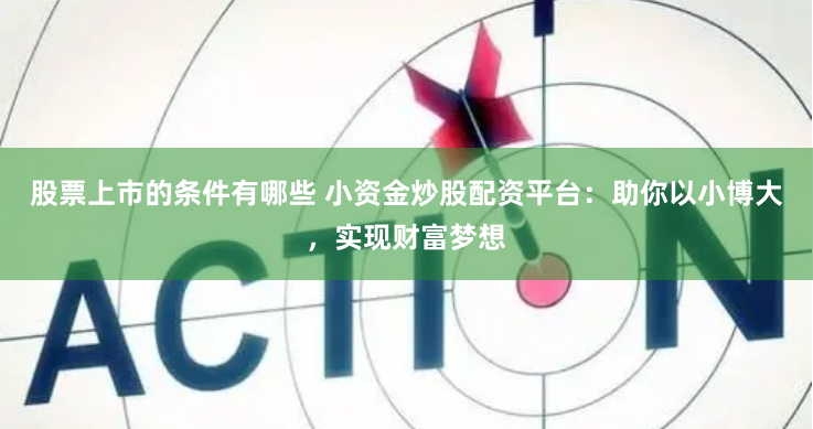 股票上市的条件有哪些 小资金炒股配资平台：助你以小博大，实现财富梦想