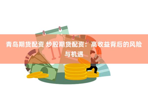 青岛期货配资 炒股期货配资：高收益背后的风险与机遇