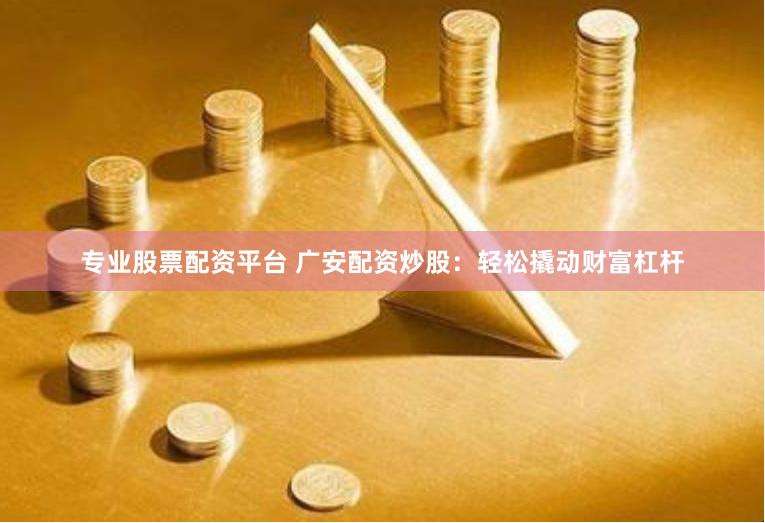 专业股票配资平台 广安配资炒股：轻松撬动财富杠杆