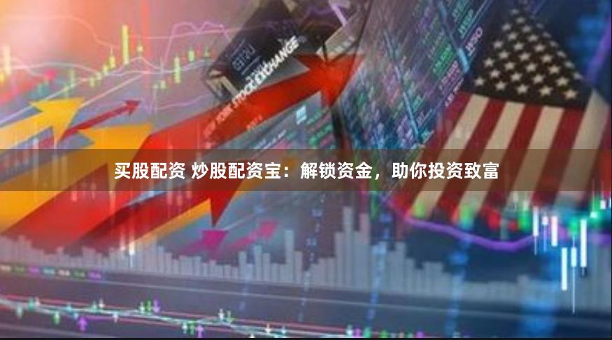 买股配资 炒股配资宝：解锁资金，助你投资致富