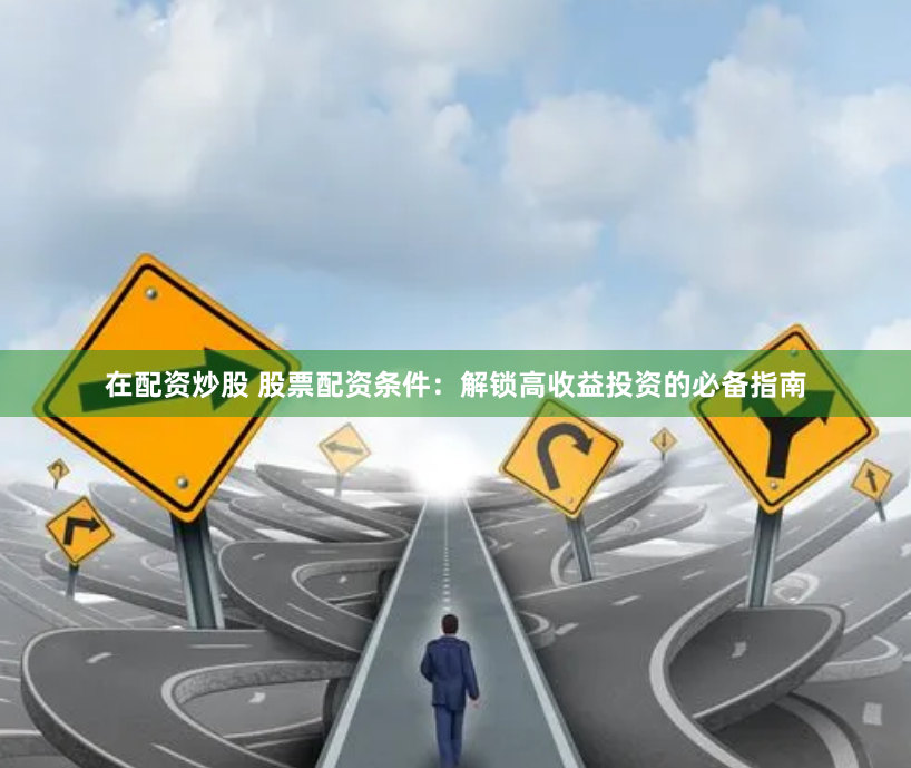 在配资炒股 股票配资条件：解锁高收益投资的必备指南
