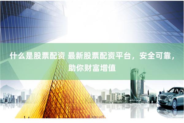 什么是股票配资 最新股票配资平台，安全可靠，助你财富增值