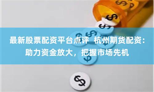 最新股票配资平台点评  杭州期货配资：助力资金放大，把握市场先机