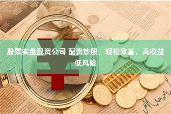 股票实盘配资公司 配资炒股，轻松致富，高收益低风险
