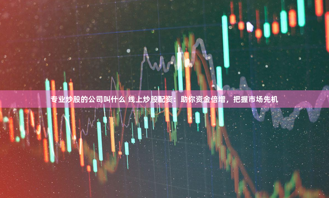 专业炒股的公司叫什么 线上炒股配资：助你资金倍增，把握市场先机