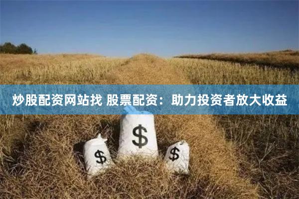 炒股配资网站找 股票配资：助力投资者放大收益