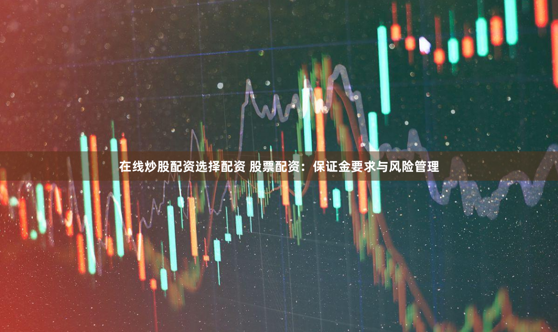在线炒股配资选择配资 股票配资：保证金要求与风险管理