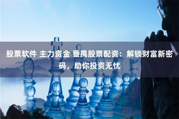 股票软件 主力资金 番禺股票配资：解锁财富新密码，助你投资无忧