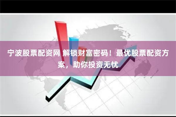 宁波股票配资网 解锁财富密码！最优股票配资方案，助你投资无忧