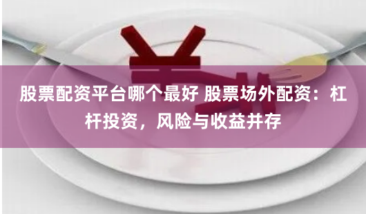 股票配资平台哪个最好 股票场外配资：杠杆投资，风险与收益并存