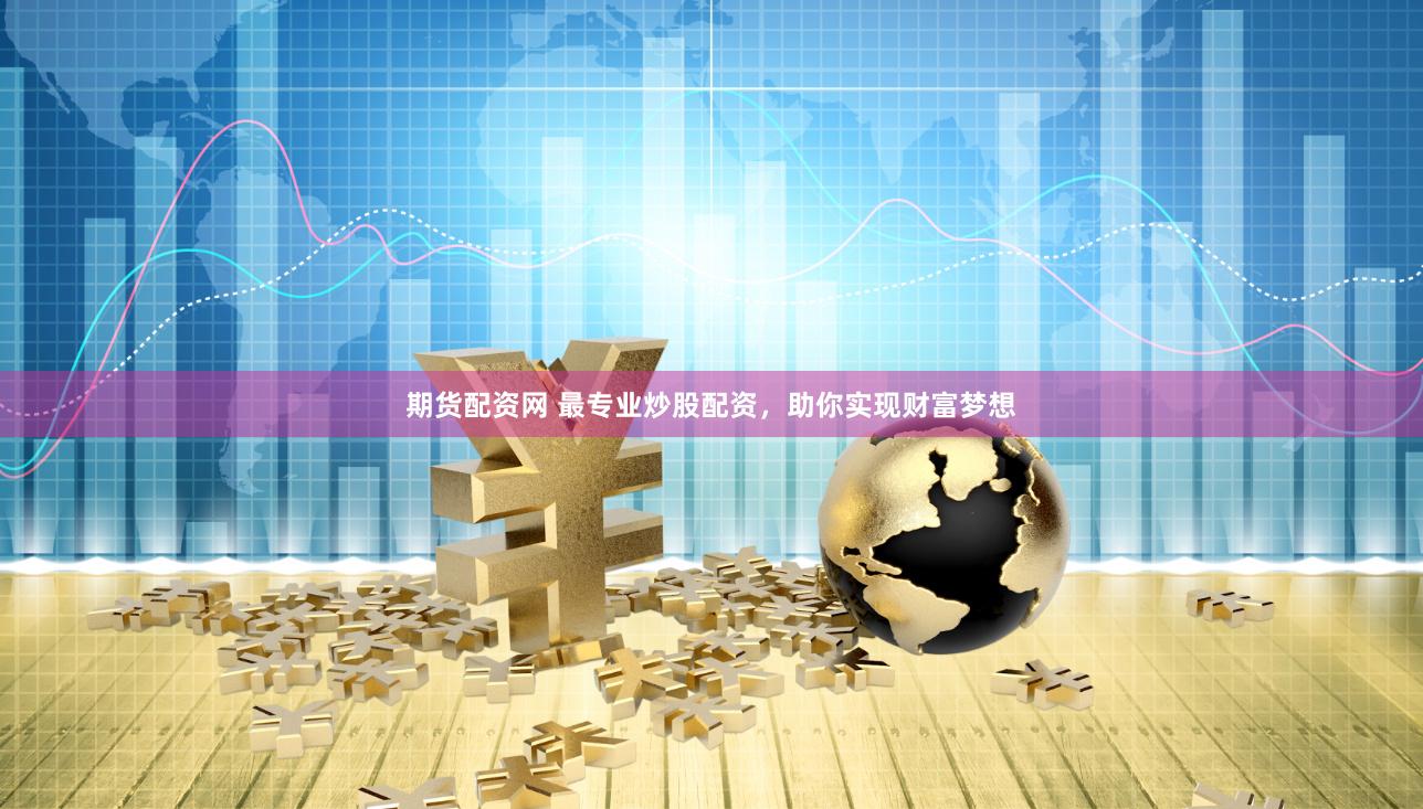 期货配资网 最专业炒股配资，助你实现财富梦想