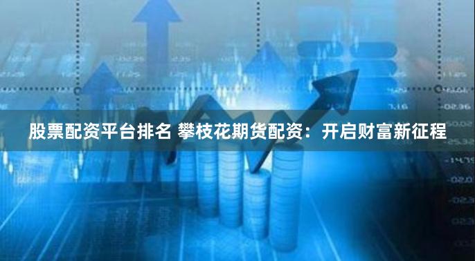 股票配资平台排名 攀枝花期货配资：开启财富新征程