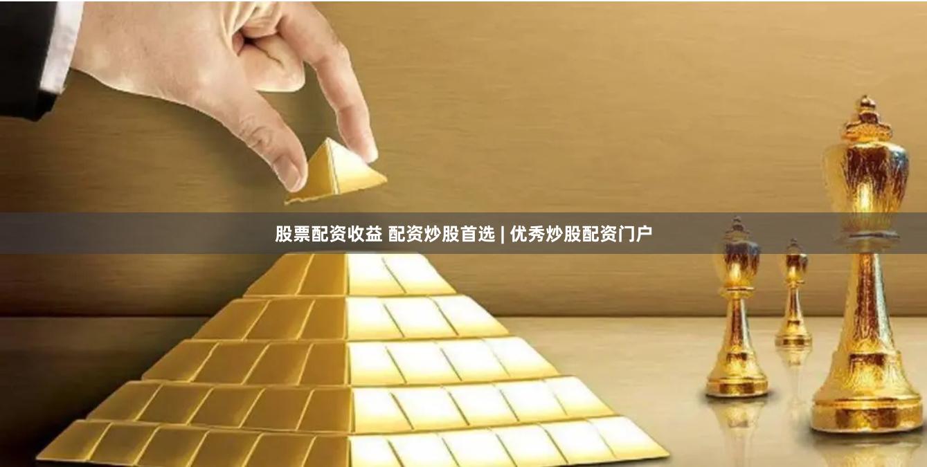 股票配资收益 配资炒股首选 | 优秀炒股配资门户