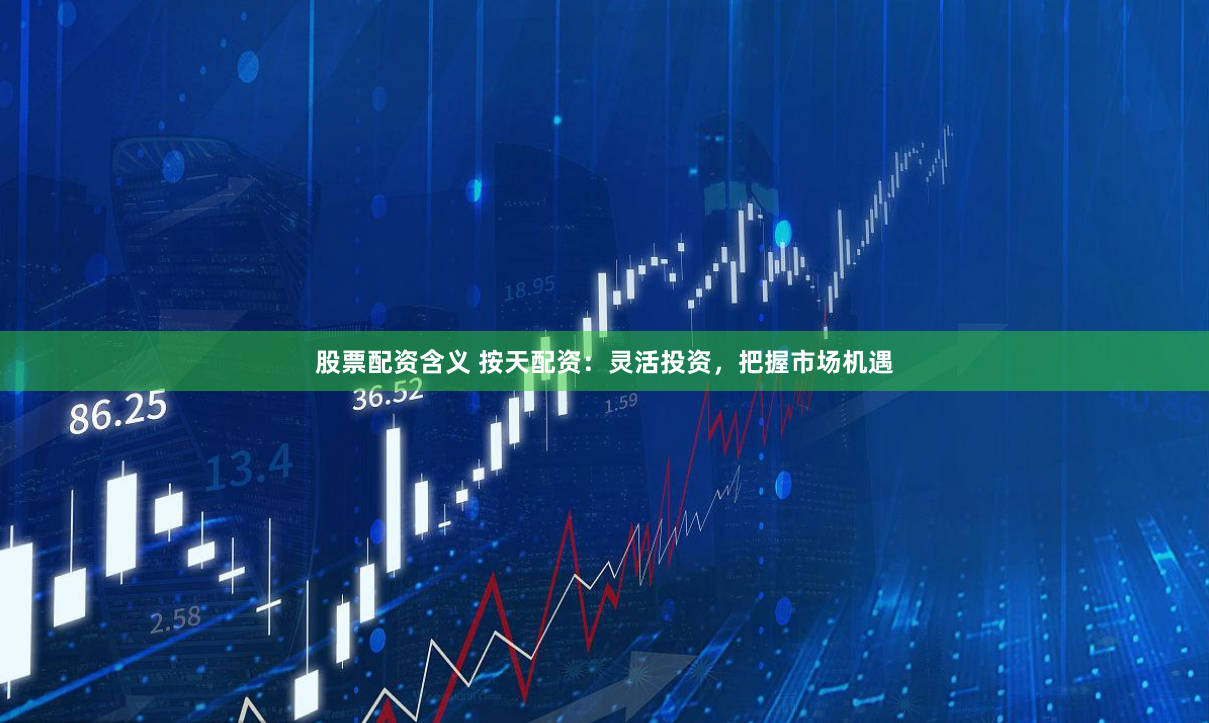 股票配资含义 按天配资：灵活投资，把握市场机遇