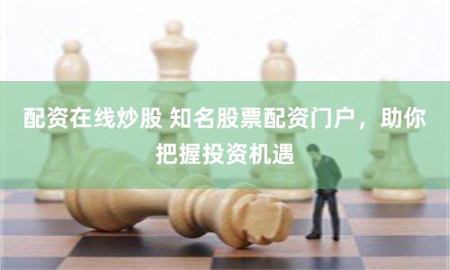 配资在线炒股 知名股票配资门户，助你把握投资机遇