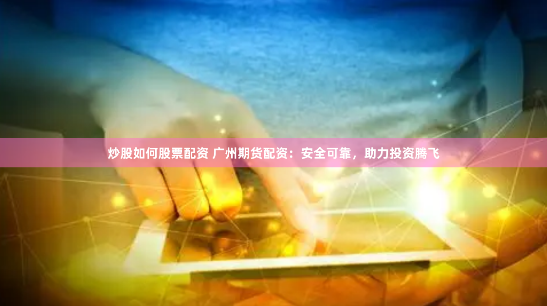 炒股如何股票配资 广州期货配资：安全可靠，助力投资腾飞