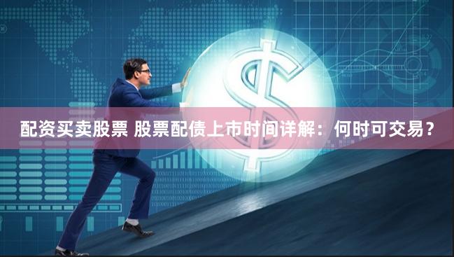 配资买卖股票 股票配债上市时间详解：何时可交易？