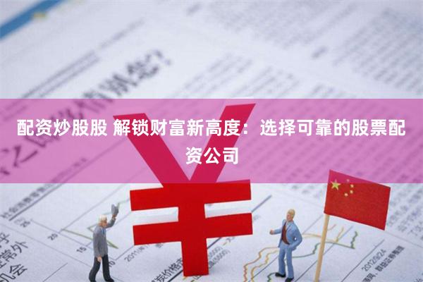 配资炒股股 解锁财富新高度：选择可靠的股票配资公司