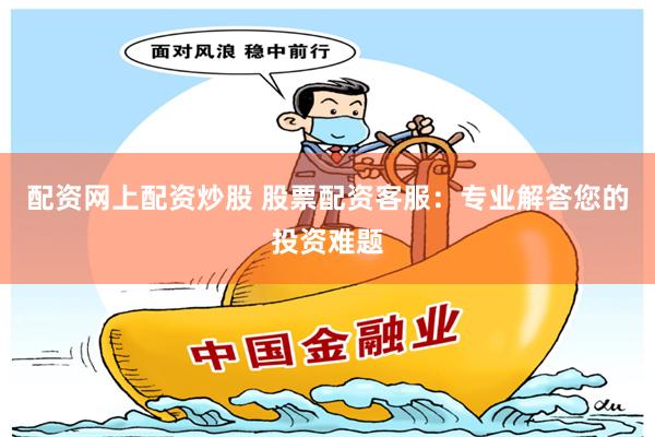 配资网上配资炒股 股票配资客服：专业解答您的投资难题