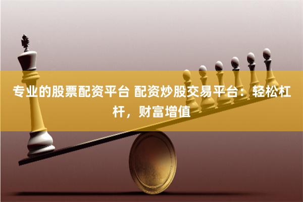 专业的股票配资平台 配资炒股交易平台：轻松杠杆，财富增值