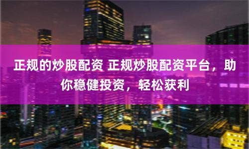 正规的炒股配资 正规炒股配资平台，助你稳健投资，轻松获利