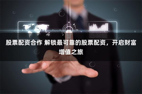 股票配资合作 解锁最可靠的股票配资，开启财富增值之旅