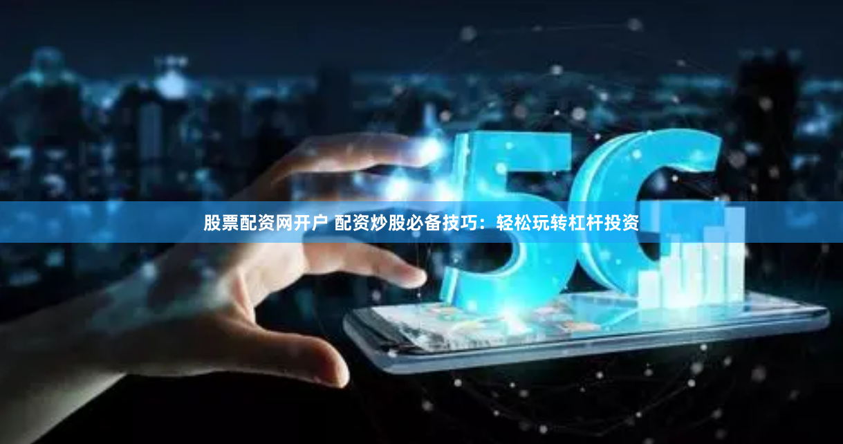 股票配资网开户 配资炒股必备技巧：轻松玩转杠杆投资