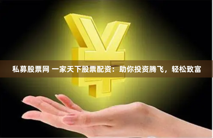 私募股票网 一家天下股票配资：助你投资腾飞，轻松致富