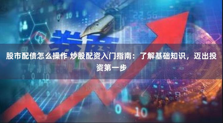 股市配债怎么操作 炒股配资入门指南：了解基础知识，迈出投资第一步