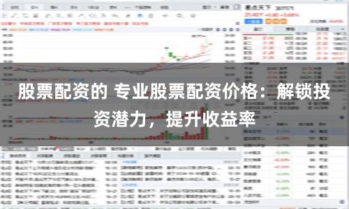 股票配资的 专业股票配资价格:解锁投资潜力,提升收益率