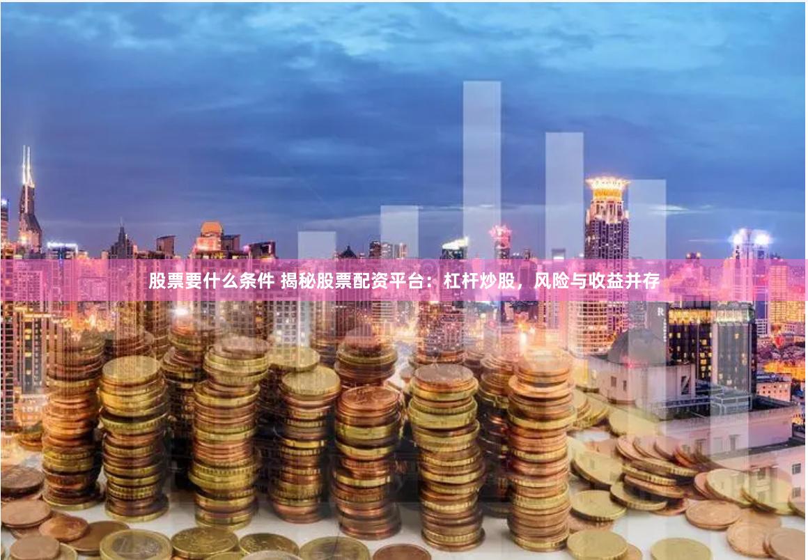 股票要什么条件 揭秘股票配资平台：杠杆炒股，风险与收益并存