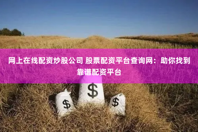 网上在线配资炒股公司 股票配资平台查询网:助你找到靠谱配资平台