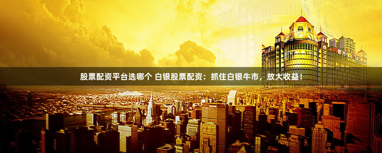 股票配资平台选哪个 白银股票配资:抓住白银牛市,放大收益!