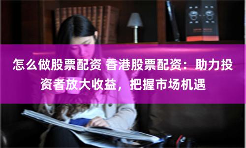 怎么做股票配资 香港股票配资：助力投资者放大收益，把握市场机遇
