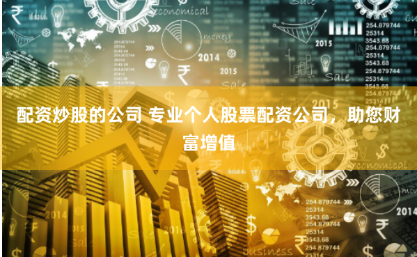 配资炒股的公司 专业个人股票配资公司,助您财富增值