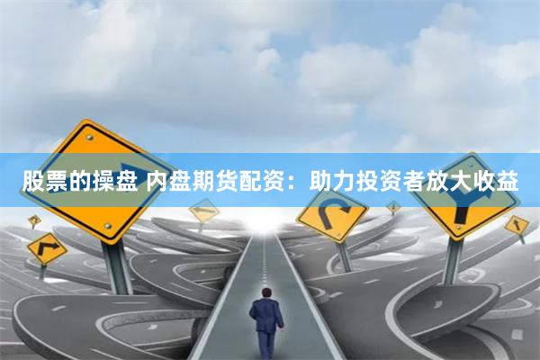 股票的操盘 内盘期货配资:助力投资者放大收益