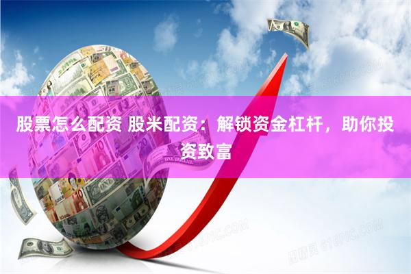 股票怎么配资 股米配资：解锁资金杠杆，助你投资致富