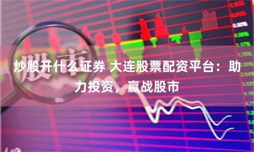 炒股开什么证券 大连股票配资平台:助力投资,赢战股市