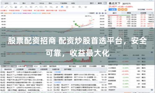 股票配资招商 配资炒股首选平台,安全可靠,收益最大化